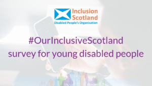 Thumbnail from Inclusion Scotland on the #OurInclusiveScotland survey for young disabled people.